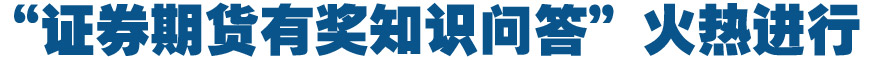 “證券期貨有獎(jiǎng)知識(shí)問(wèn)答”火熱進(jìn)行