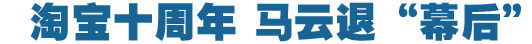 淘寶十周年，馬云退&ldquo;幕后&rdquo;